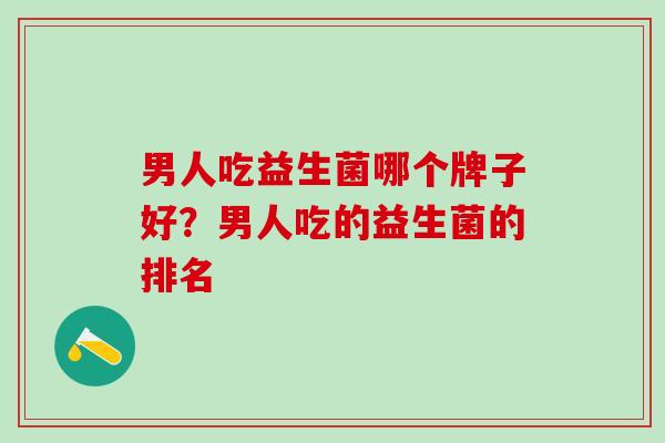 男人吃益生菌哪个牌子好？男人吃的益生菌的排名