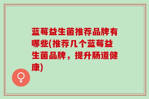 蓝莓益生菌推荐品牌有哪些(推荐几个蓝莓益生菌品牌，提升肠道健康)