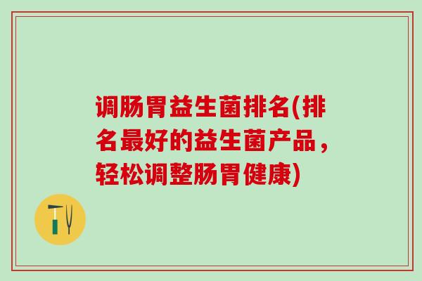 调肠胃益生菌排名(排名好的益生菌产品，轻松调整肠胃健康)