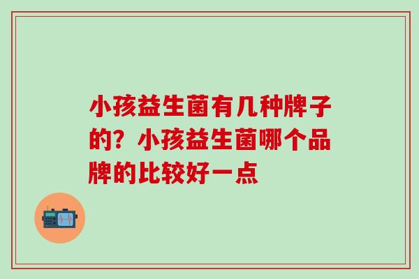 小孩益生菌有几种牌子的？小孩益生菌哪个品牌的比较好一点