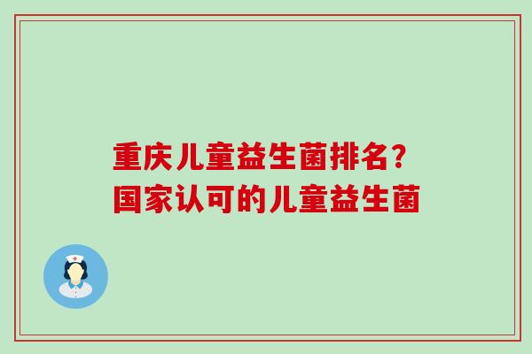 重庆儿童益生菌排名？国家认可的儿童益生菌