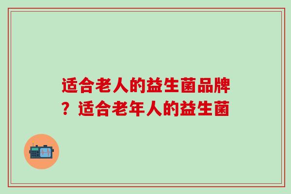 适合老人的益生菌品牌？适合老年人的益生菌