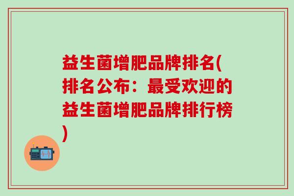 益生菌增肥品牌排名(排名公布：受欢迎的益生菌增肥品牌排行榜)