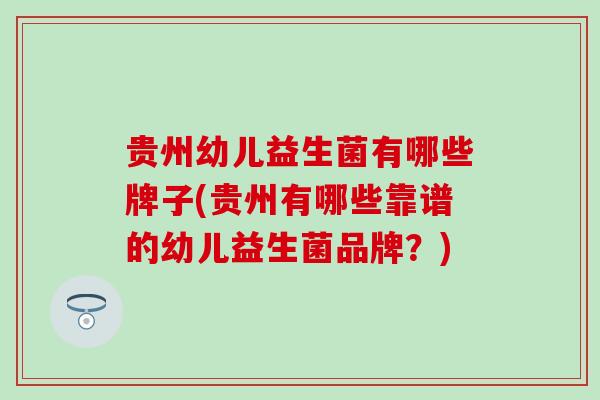 贵州幼儿益生菌有哪些牌子(贵州有哪些靠谱的幼儿益生菌品牌？)