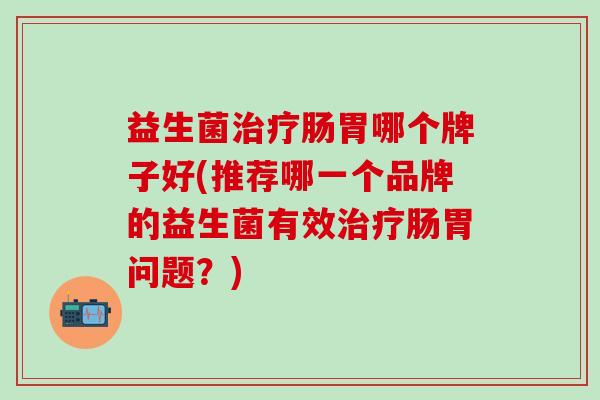 益生菌肠胃哪个牌子好(推荐哪一个品牌的益生菌有效肠胃问题？)