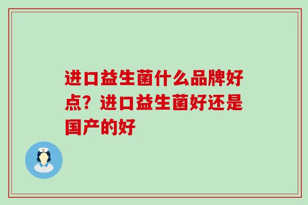 进口益生菌什么品牌好点?进口益生菌好还是国产的好 进口益生菌什么品牌好点?进口益生菌好还是国产的好