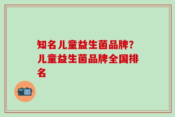 知名儿童益生菌品牌?儿童益生菌品牌全国排名 知名儿童益生菌品牌?儿童益生菌品牌全国排名