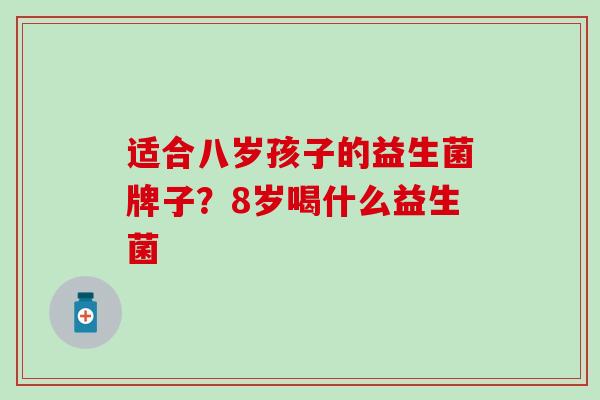 适合八岁孩子的益生菌牌子？8岁喝什么益生菌