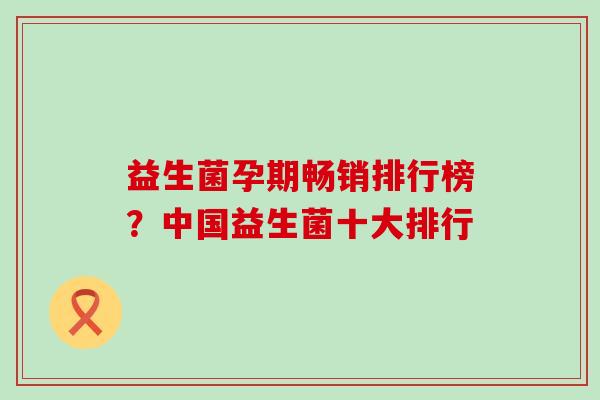 益生菌孕期畅销排行榜？中国益生菌十大排行