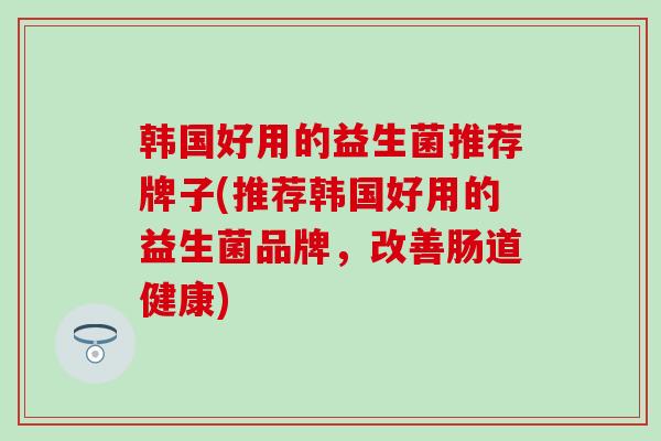 韩国好用的益生菌推荐牌子(推荐韩国好用的益生菌品牌，改善肠道健康)