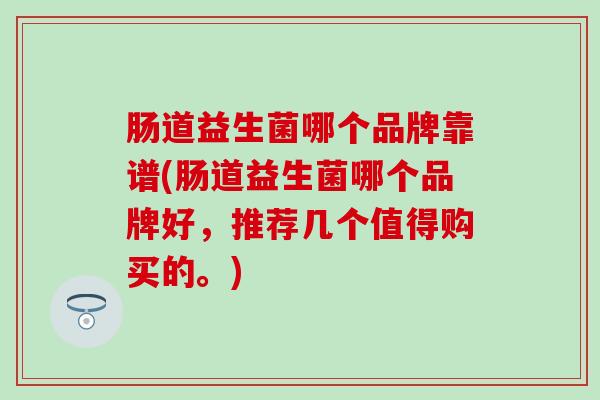 肠道益生菌哪个品牌靠谱(肠道益生菌哪个品牌好,推荐几个值得购买的。) 肠道益生菌哪个品牌靠谱(肠道益生菌哪个品牌好,推荐几个值得购买的。)