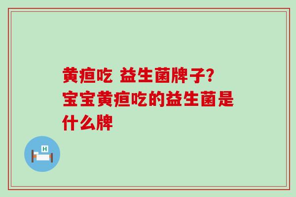 黄疸吃 益生菌牌子？宝宝黄疸吃的益生菌是什么牌