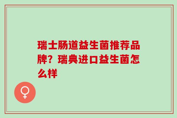 瑞士肠道益生菌推荐品牌？瑞典进口益生菌怎么样