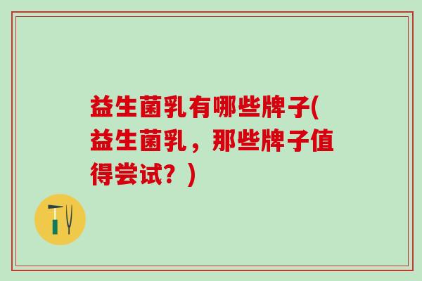 益生菌乳有哪些牌子(益生菌乳，那些牌子值得尝试？)