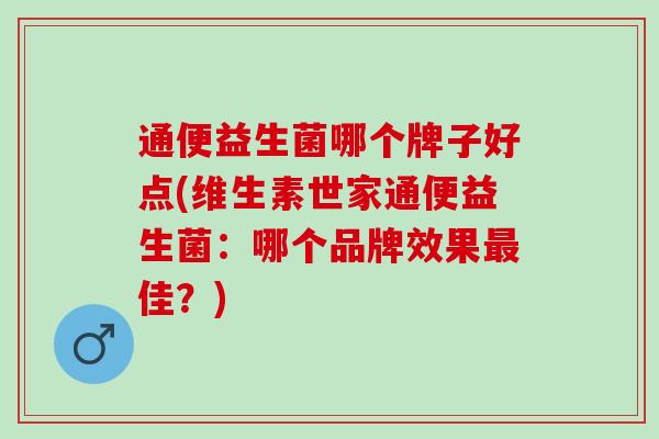 通便益生菌哪个牌子好点(维生素世家通便益生菌:哪个品牌效果佳?) 通便益生菌哪个牌子好点(维生素世家通便益生菌:哪个品牌效果佳?)