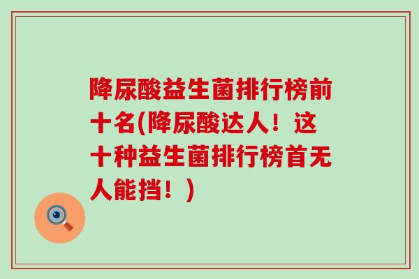 降尿酸益生菌排行榜前十名(降尿酸达人!这十种益生菌排行榜首无人能挡!) 降尿酸益生菌排行榜前十名(降尿酸达人!这十种益生菌排行榜首无人能挡!)