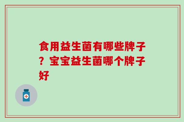 食用益生菌有哪些牌子？宝宝益生菌哪个牌子好