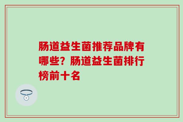 肠道益生菌推荐品牌有哪些?肠道益生菌排行榜前十名 肠道益生菌推荐品牌有哪些?肠道益生菌排行榜前十名