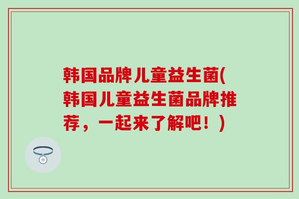 韩国品牌儿童益生菌(韩国儿童益生菌品牌推荐，一起来了解吧！)