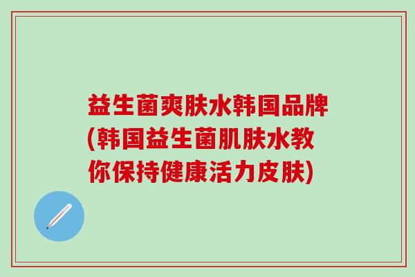 益生菌爽肤水韩国品牌(韩国益生菌水教你保持健康活力)