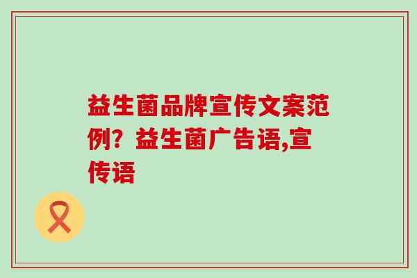 益生菌品牌宣传文案范例？益生菌广告语,宣传语