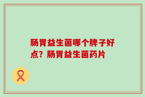 肠胃益生菌哪个牌子好点？肠胃益生菌药片