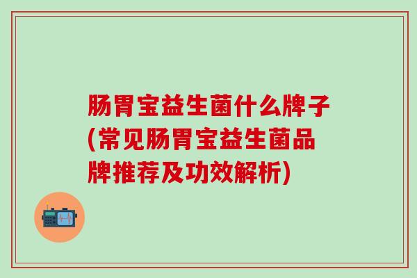 肠胃宝益生菌什么牌子(常见肠胃宝益生菌品牌推荐及功效解析)