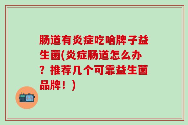 肠道有吃啥牌子益生菌(肠道怎么办？推荐几个可靠益生菌品牌！)