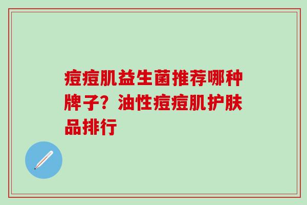 痘痘肌益生菌推荐哪种牌子？油性痘痘肌护肤品排行