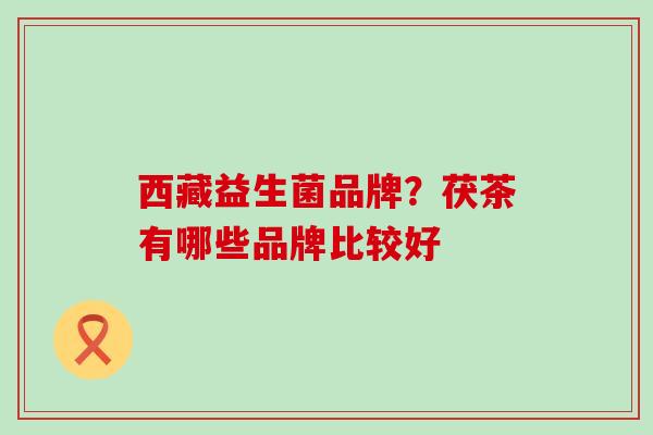西藏益生菌品牌？茯茶有哪些品牌比较好