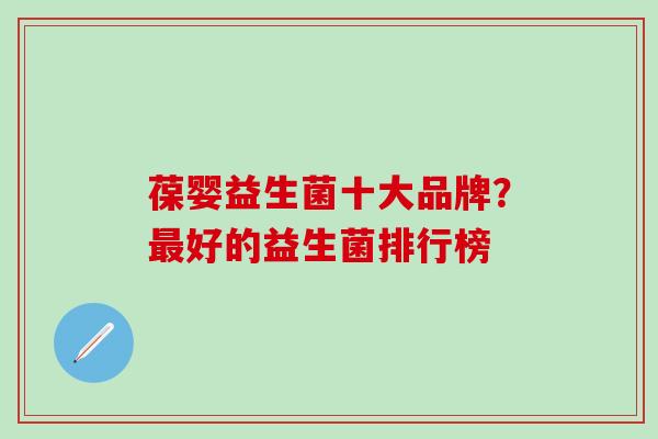 葆婴益生菌十大品牌？好的益生菌排行榜