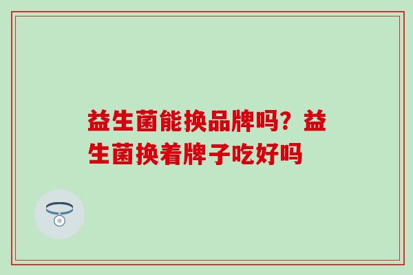 益生菌能换品牌吗？益生菌换着牌子吃好吗