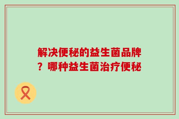 解决的益生菌品牌？哪种益生菌