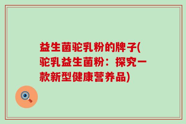 益生菌驼乳粉的牌子(驼乳益生菌粉：探究一款新型健康营养品)