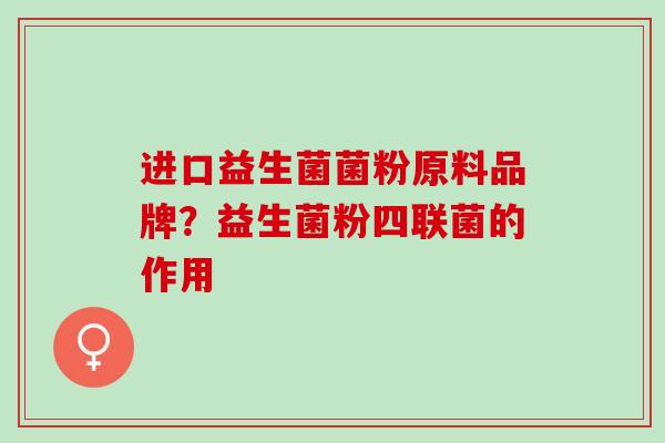 进口益生菌菌粉原料品牌？益生菌粉四联菌的作用