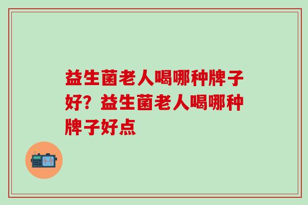 益生菌老人喝哪种牌子好？益生菌老人喝哪种牌子好点