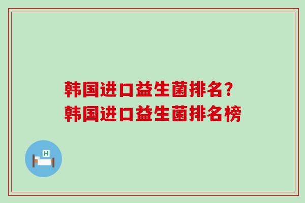 韩国进口益生菌排名？韩国进口益生菌排名榜
