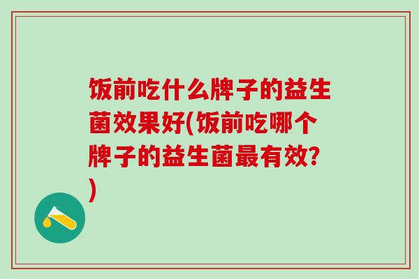 饭前吃什么牌子的益生菌效果好(饭前吃哪个牌子的益生菌有效？)