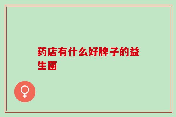 药店有什么好牌子的益生菌