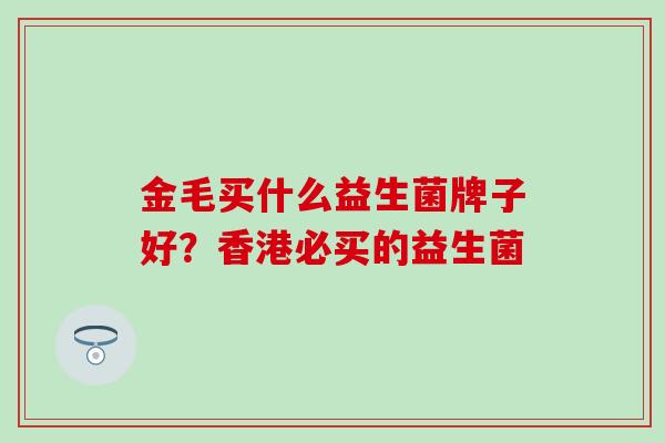 金毛买什么益生菌牌子好？香港必买的益生菌