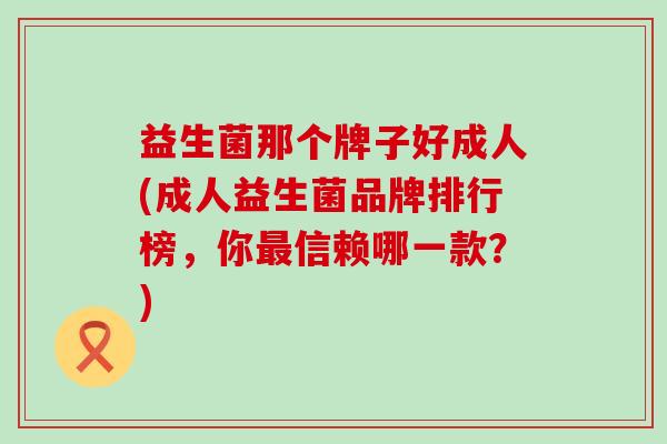 益生菌那个牌子好成人(成人益生菌品牌排行榜，你信赖哪一款？)