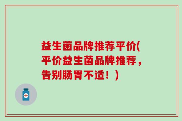 益生菌品牌推荐平价(平价益生菌品牌推荐，告别肠胃不适！)