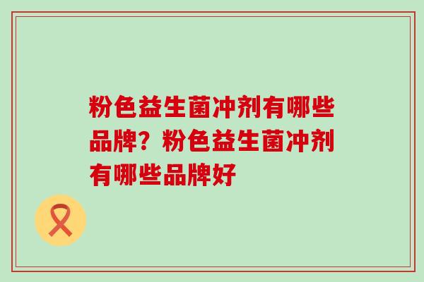 粉色益生菌冲剂有哪些品牌？粉色益生菌冲剂有哪些品牌好