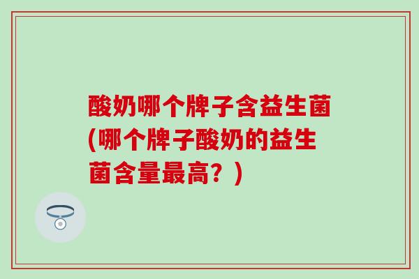 酸奶哪个牌子含益生菌(哪个牌子酸奶的益生菌含量高？)