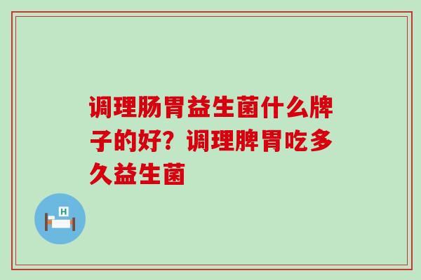 调理肠胃益生菌什么牌子的好？调理脾胃吃多久益生菌
