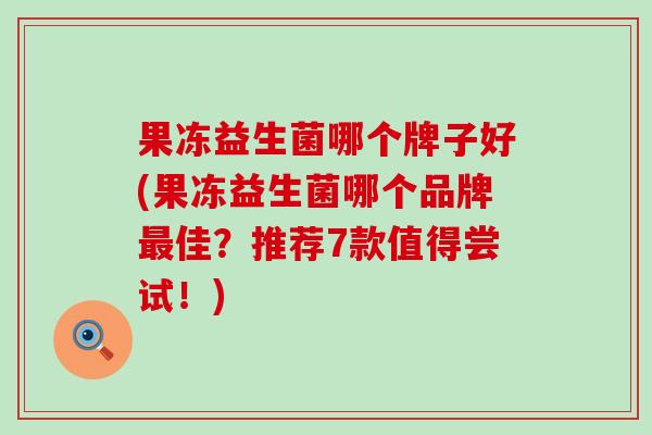 果冻益生菌哪个牌子好(果冻益生菌哪个品牌佳？推荐7款值得尝试！)