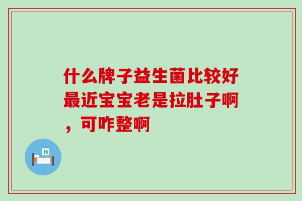 什么牌子益生菌比较好近宝宝老是拉肚子啊，可咋整啊
