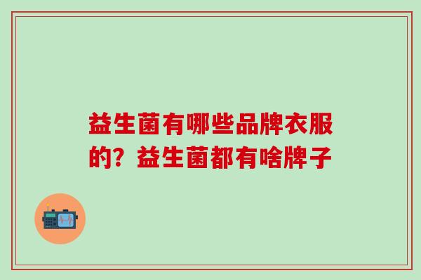 益生菌有哪些品牌衣服的？益生菌都有啥牌子