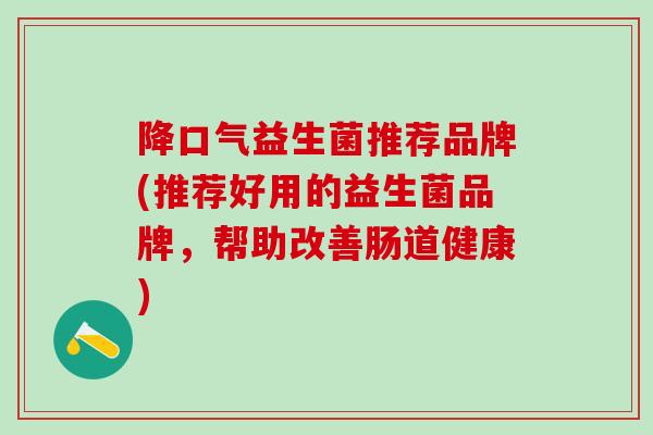 降口气益生菌推荐品牌(推荐好用的益生菌品牌，帮助改善肠道健康)