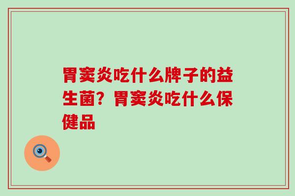 胃窦炎吃什么牌子的益生菌？胃窦炎吃什么保健品